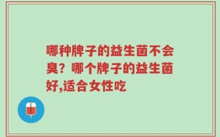 哪种牌子的益生菌不会臭？哪个牌子的益生菌好,适合女性吃