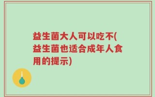 益生菌大人可以吃不(益生菌也适合成年人食用的提示)