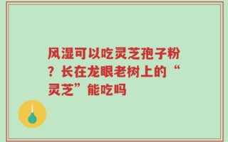 风湿可以吃灵芝孢子粉？长在龙眼老树上的“灵芝”能吃吗
