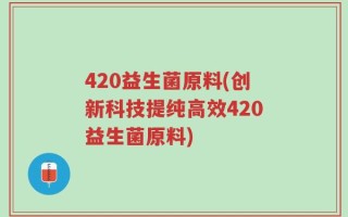 420益生菌原料(创新科技提纯高效420益生菌原料)