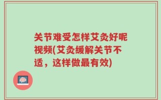 关节难受怎样艾灸好呢视频(艾灸缓解关节不适，这样做最有效)
