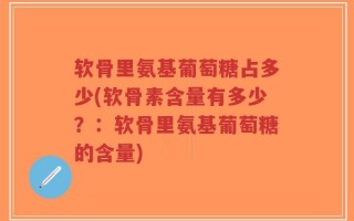 软骨里氨基葡萄糖占多少(软骨素含量有多少？：软骨里氨基葡萄糖的含量)