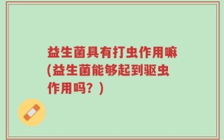 益生菌具有打虫作用嘛(益生菌能够起到驱虫作用吗？)