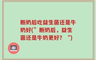 断奶后吃益生菌还是牛奶好(”断奶后，益生菌还是牛奶更好？“)