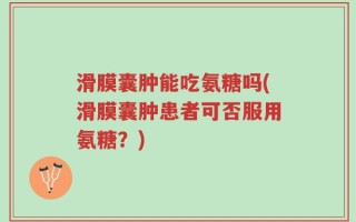滑膜囊肿能吃氨糖吗(滑膜囊肿患者可否服用氨糖？)
