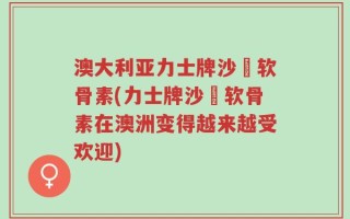 澳大利亚力士牌沙魚软骨素(力士牌沙魚软骨素在澳洲变得越来越受欢迎)