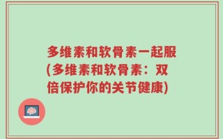 多维素和软骨素一起服(多维素和软骨素：双倍保护你的关节健康)