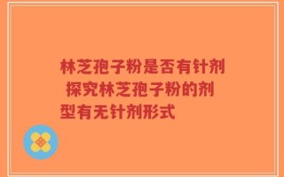 林芝孢子粉是否有针剂 探究林芝孢子粉的剂型有无针剂形式
