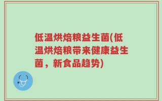 低温烘焙粮益生菌(低温烘焙粮带来健康益生菌，新食品趋势)