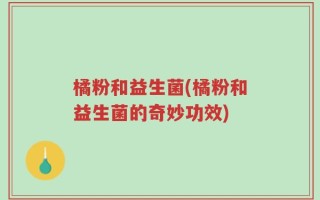 橘粉和益生菌(橘粉和益生菌的奇妙功效)