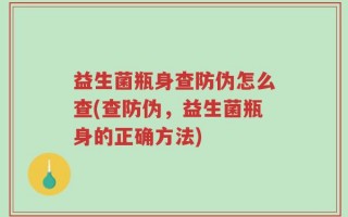 益生菌瓶身查防伪怎么查(查防伪，益生菌瓶身的正确方法)
