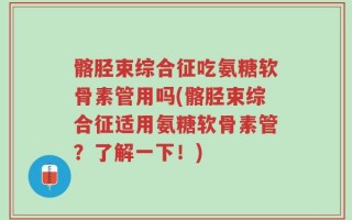 髂胫束综合征吃氨糖软骨素管用吗(髂胫束综合征适用氨糖软骨素管？了解一下！)