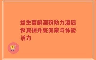 益生菌解酒粉助力酒后恢复提升脏健康与体能活力