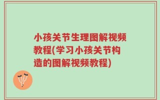 小孩关节生理图解视频教程(学习小孩关节构造的图解视频教程)