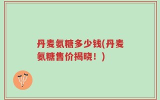 丹麦氨糖多少钱(丹麦氨糖售价揭晓！)