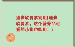 速赛软骨素狗用(速赛软骨素，这个营养品可爱的小狗也能用！)