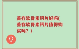 善存软骨素钙片好吗(善存软骨素钙片值得购买吗？)