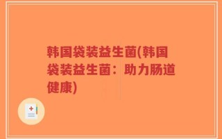 韩国袋装益生菌(韩国袋装益生菌：助力肠道健康)