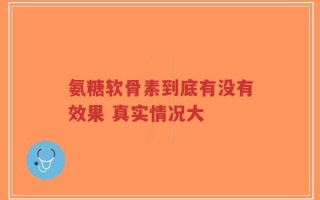 氨糖软骨素到底有没有效果 真实情况大