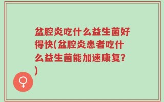 盆腔炎吃什么益生菌好得快(盆腔炎患者吃什么益生菌能加速康复？)