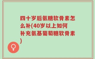 四十岁后氨糖软骨素怎么补(40岁以上如何补充氨基葡萄糖软骨素)
