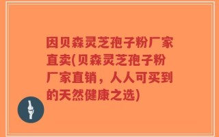 因贝森灵芝孢子粉厂家直卖(贝森灵芝孢子粉厂家直销，人人可买到的天然健康之选)
