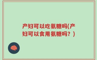 产妇可以吃氨糖吗(产妇可以食用氨糖吗？)