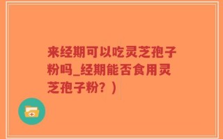 来经期可以吃灵芝孢子粉吗_经期能否食用灵芝孢子粉？)