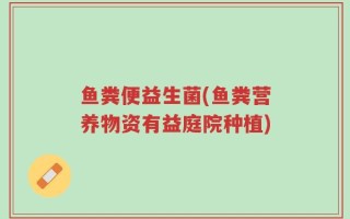 鱼粪便益生菌(鱼粪营养物资有益庭院种植)