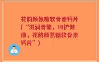 花韵颜氨糖软骨素钙片(“滋润骨骼，呵护健康，花韵颜氨糖软骨素钙片”)