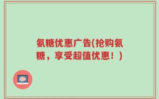 氨糖优惠广告(抢购氨糖，享受超值优惠！)