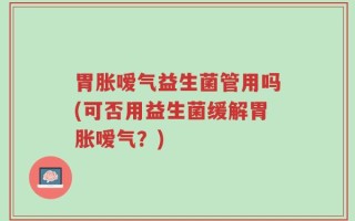 胃胀嗳气益生菌管用吗(可否用益生菌缓解胃胀嗳气？)