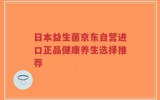 日本益生菌京东自营进口正品健康养生选择推荐