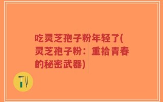 吃灵芝孢子粉年轻了(灵芝孢子粉：重拾青春的秘密武器)