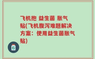 飞机抱 益生菌 胀气贴(飞机腹泻难题解决方案：使用益生菌胀气贴)