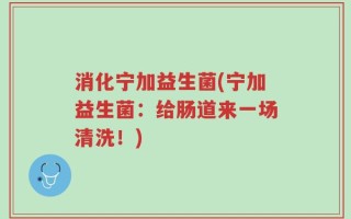 消化宁加益生菌(宁加益生菌：给肠道来一场清洗！)