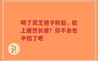 喝了灵芝孢子粉后，脸上居然长痘？你不会也中招了吧