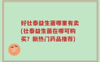 好壮泰益生菌哪里有卖(壮泰益生菌在哪可购买？新热门药品推荐)