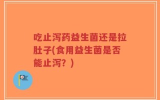 吃止泻药益生菌还是拉肚子(食用益生菌是否能止泻？)