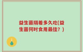 益生菌隔着多久吃(益生菌何时食用最佳？)
