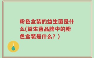 粉色盒装的益生菌是什么(益生菌品牌中的粉色盒装是什么？)