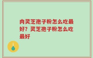 肉灵芝孢子粉怎么吃最好？灵芝孢子粉怎么吃最好