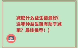 减肥什么益生菌最好(选哪种益生菌有助于减肥？最佳推荐！)