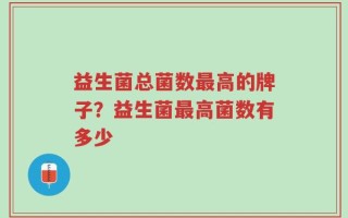 益生菌总菌数最高的牌子？益生菌最高菌数有多少
