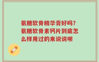氨糖软骨精华膏好吗？氨糖软骨素钙片到底怎么样用过的来说说呗
