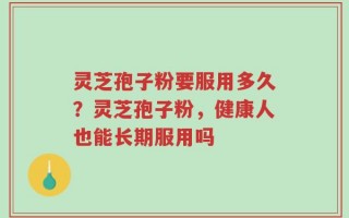灵芝孢子粉要服用多久？灵芝孢子粉，健康人也能长期服用吗
