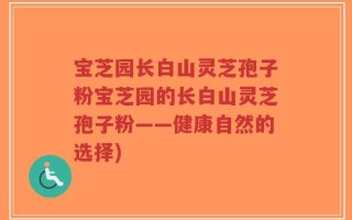 宝芝园长白山灵芝孢子粉宝芝园的长白山灵芝孢子粉——健康自然的选择)