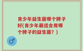 青少年益生菌哪个牌子好(青少年最适合用哪个牌子的益生菌？)