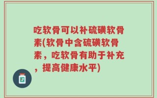 吃软骨可以补硫磺软骨素(软骨中含硫磺软骨素，吃软骨有助于补充，提高健康水平)
