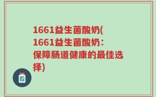 1661益生菌酸奶(1661益生菌酸奶：保障肠道健康的最佳选择)